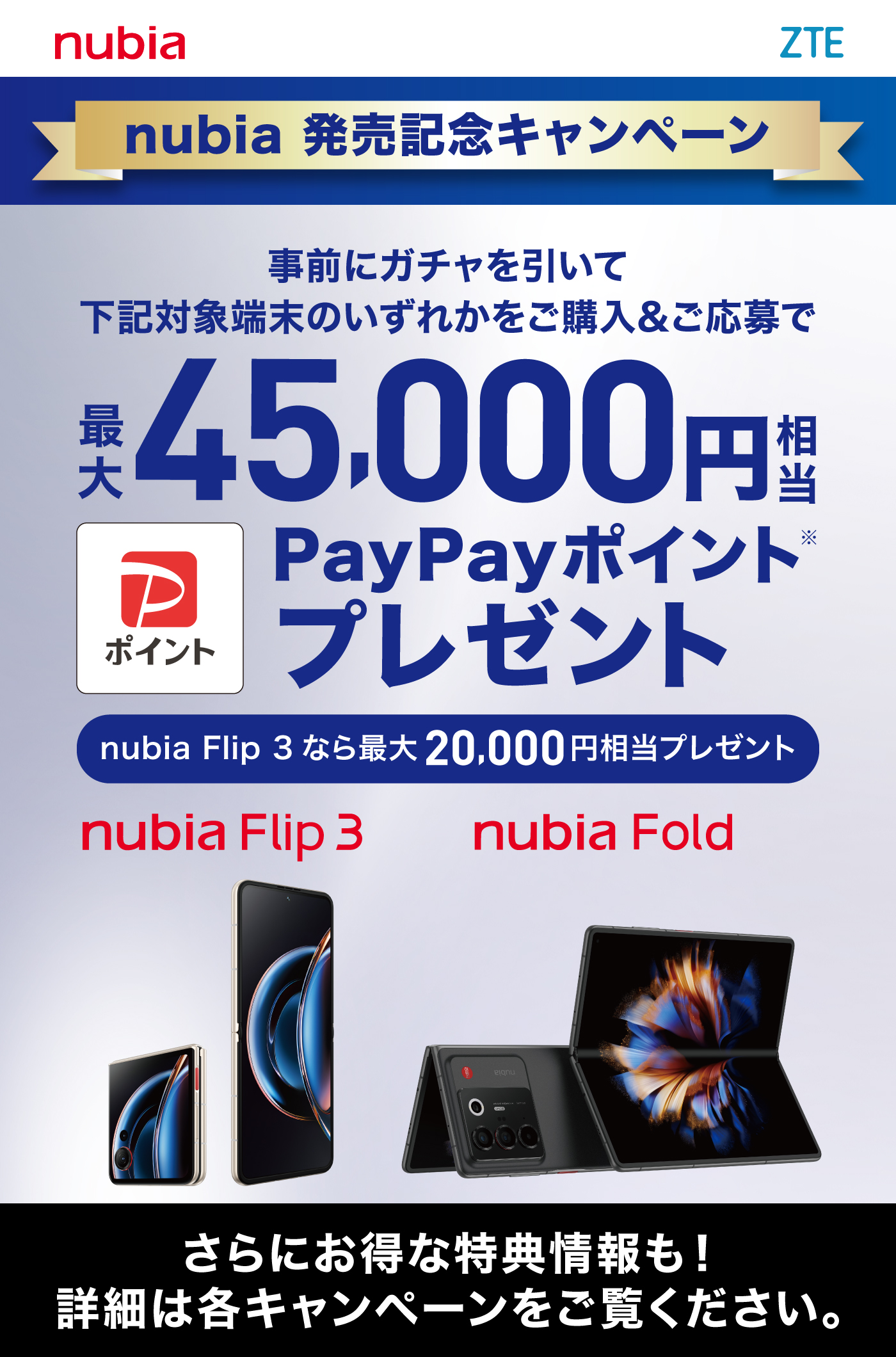 nubia発売記念キャンペーン事前にガチャを引いて対象端末のいずれかをご購入&ご応募で、nubia Foldなら最大45,000円相当PayPayポイントプレゼント。nubia Flip 3なら最大20,000円相当PayPayポイントプレゼント