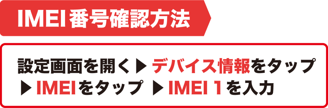 IMEI番号確認方法　設定画面を開く▶︎デバイス情報をタップ▶︎IMEIをタップ▶︎IMEI1を入力